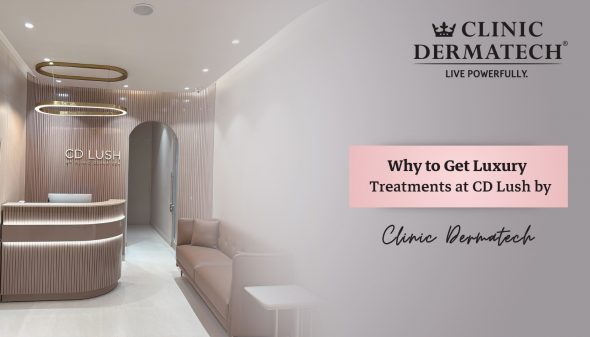 Why to Get Luxury Treatments at CD Lush by Clinic Dermatech